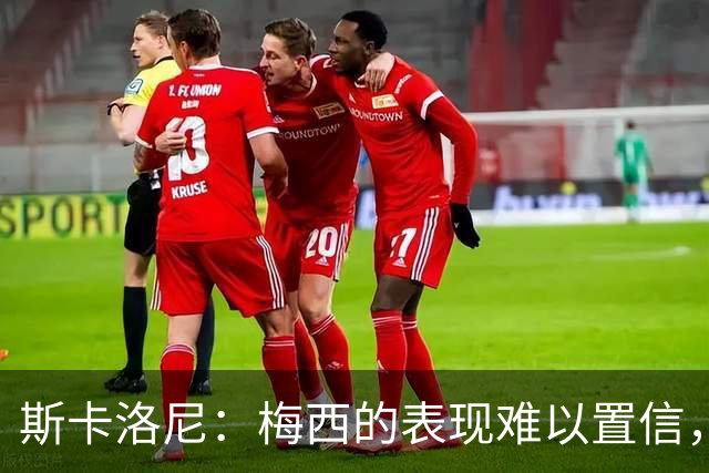 斯卡洛尼：梅西的表现难以置信，我们把他看作是神也把他看作孩子